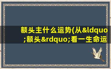 额头主什么运势(从“额头”看一生命运 🌷 ,断贫富吉凶,一看一个准!)